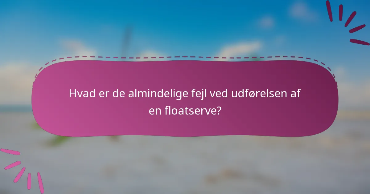 Hvad er de almindelige fejl ved udførelsen af en floatserve?